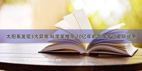 太阳系发现3大异常 科学家推测 10亿年前或爆发过星际战争