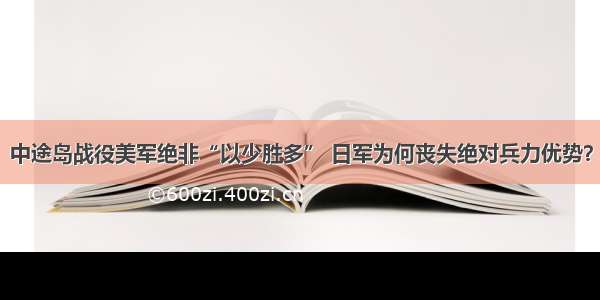 中途岛战役美军绝非“以少胜多” 日军为何丧失绝对兵力优势？