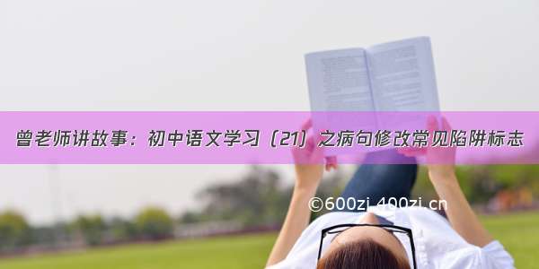 曾老师讲故事：初中语文学习（21）之病句修改常见陷阱标志