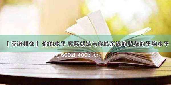 「靠谱相交」 你的水平 实际就是与你最亲近的朋友的平均水平