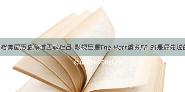 FF亮相美国历史频道王牌栏目 影视巨星The Hoff盛赞FF 91是最先进的智