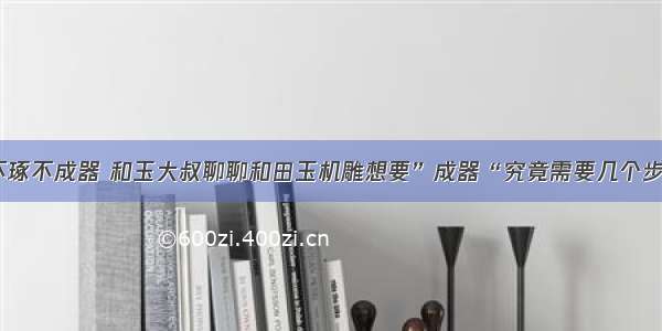 玉不琢不成器 和玉大叔聊聊和田玉机雕想要”成器“究竟需要几个步骤？