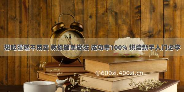 想吃蛋糕不用买 教你简单做法 成功率100% 烘焙新手入门必学