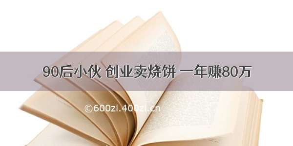 90后小伙 创业卖烧饼 一年赚80万