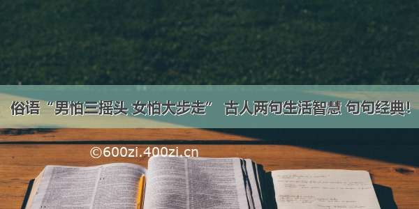 俗语“男怕三摇头 女怕大步走” 古人两句生活智慧 句句经典！