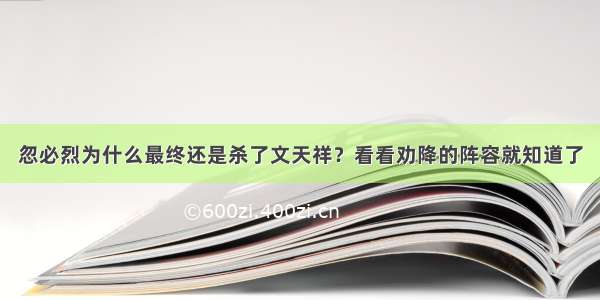 忽必烈为什么最终还是杀了文天祥？看看劝降的阵容就知道了