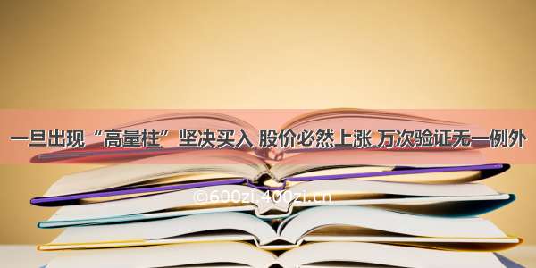 一旦出现“高量柱”坚决买入 股价必然上涨 万次验证无一例外