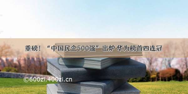 重磅！“中国民企500强”出炉 华为榜首四连冠