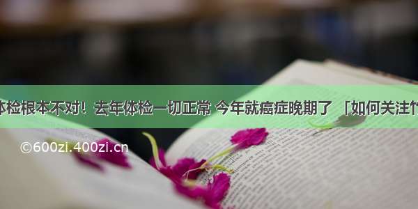 很多人的体检根本不对！去年体检一切正常 今年就癌症晚期了 「如何关注竹子说保」 