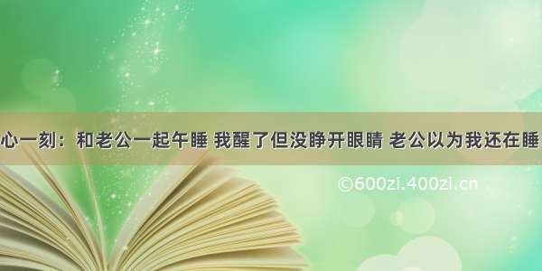 开心一刻：和老公一起午睡 我醒了但没睁开眼睛 老公以为我还在睡....