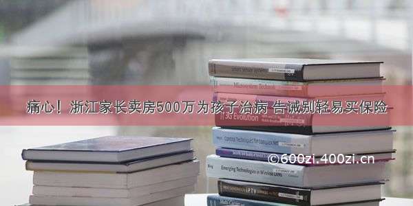 痛心！浙江家长卖房500万为孩子治病 告诫别轻易买保险