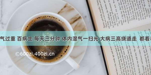 湿气过重 百病生 每天三分钟 体内湿气一扫光 大病三高绕道走  都看看！