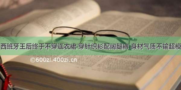 西班牙王后终于不穿连衣裙 穿针织衫配阔腿裤 身材气质不输超模