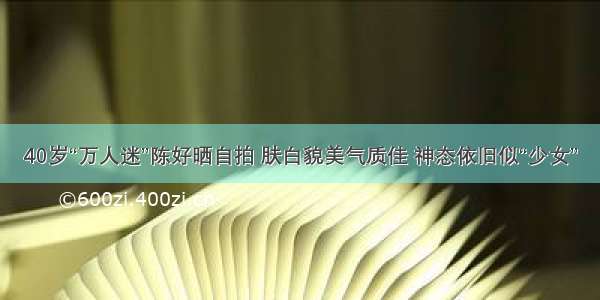 40岁“万人迷”陈好晒自拍 肤白貌美气质佳 神态依旧似“少女”