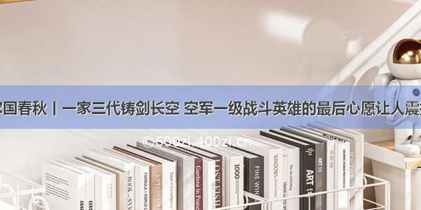 家国春秋丨一家三代铸剑长空 空军一级战斗英雄的最后心愿让人震撼