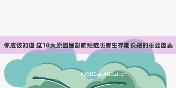 你应该知道 这10大原因是影响癌症患者生存期长短的重要因素