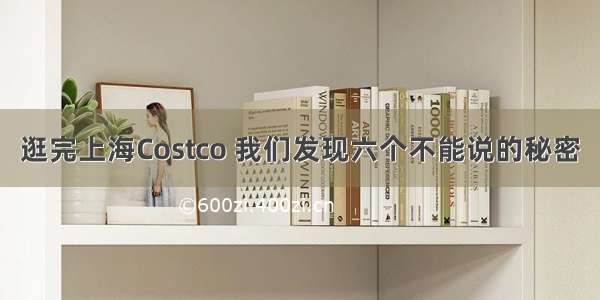 逛完上海Costco 我们发现六个不能说的秘密