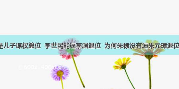 都是儿子谋权篡位  李世民能逼李渊退位  为何朱棣没有逼朱元璋退位呢?