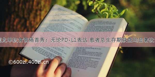 纳武利尤单抗食管癌首秀：无论PD-L1表达 患者总生存期获益均显著优于化疗