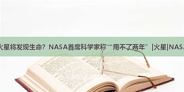 火星将发现生命？NASA首席科学家称“用不了两年”|火星|NASA