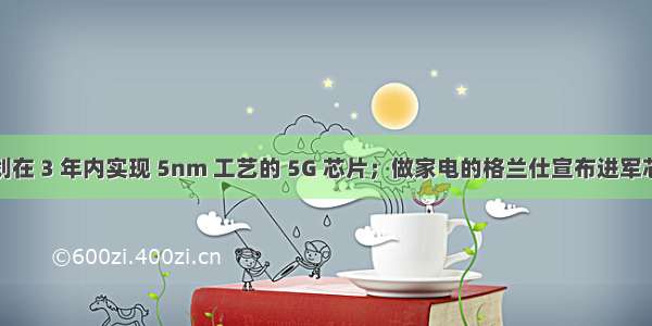 上海计划在 3 年内实现 5nm 工艺的 5G 芯片；做家电的格兰仕宣布进军芯片领域