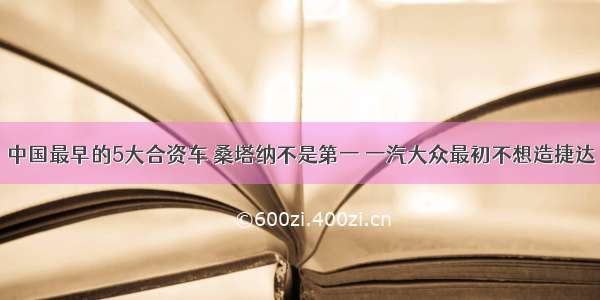 中国最早的5大合资车 桑塔纳不是第一 一汽大众最初不想造捷达