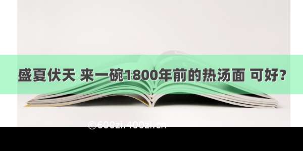 盛夏伏天 来一碗1800年前的热汤面 可好？