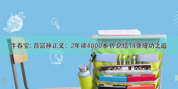 牛春宝: 首富孙正义：2年读4000本书 总结14条成功之道