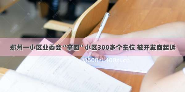 郑州一小区业委会“拿回”小区300多个车位 被开发商起诉