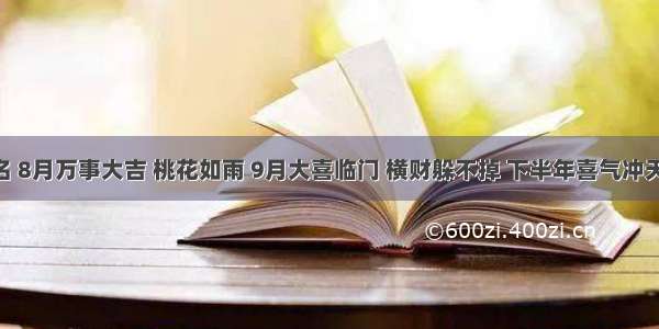 被财神爷点名 8月万事大吉 桃花如雨 9月大喜临门 横财躲不掉 下半年喜气冲天 一富三十年