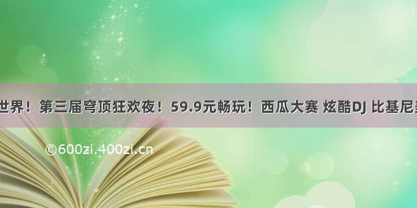 high过水世界！第三届穹顶狂欢夜！59.9元畅玩！西瓜大赛 炫酷DJ 比基尼美女...等你