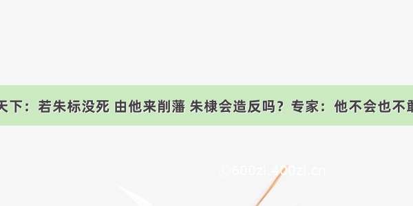 纵观天下：若朱标没死 由他来削藩 朱棣会造反吗？专家：他不会也不敢造反