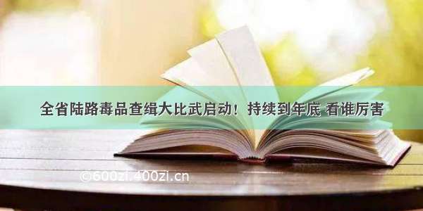 全省陆路毒品查缉大比武启动！持续到年底 看谁厉害