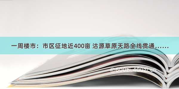 一周楼市：市区征地近400亩 沽源草原天路全线贯通……