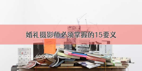 婚礼摄影师必须掌握的15要义