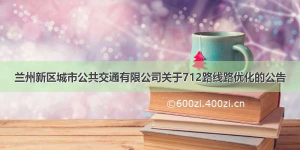 兰州新区城市公共交通有限公司关于712路线路优化的公告