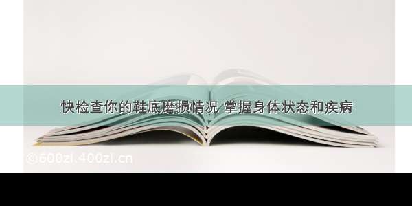 快检查你的鞋底磨损情况 掌握身体状态和疾病