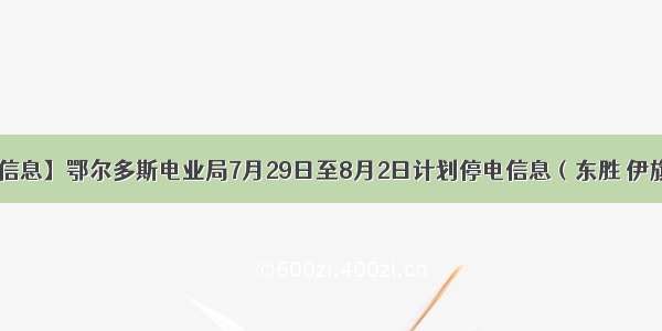 【停电信息】鄂尔多斯电业局7月29日至8月2日计划停电信息（东胜 伊旗 康巴什