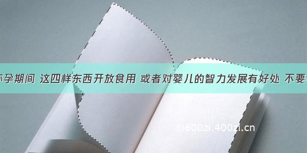 孕妇怀孕期间 这四样东西开放食用 或者对婴儿的智力发展有好处 不要舍不得