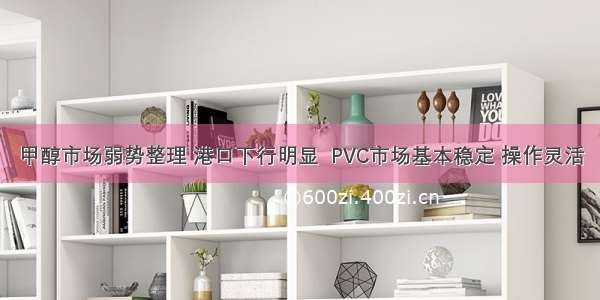 甲醇市场弱势整理 港口下行明显  PVC市场基本稳定 操作灵活