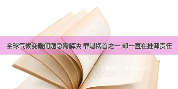 全球气候变暖问题急需解决 罪魁祸首之一 却一直在推卸责任