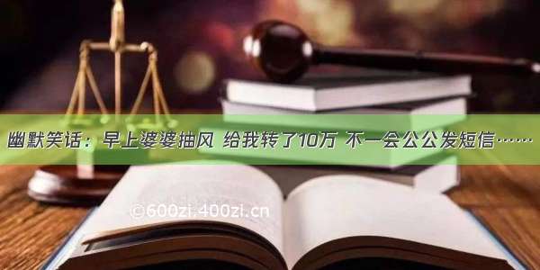 幽默笑话：早上婆婆抽风 给我转了10万 不一会公公发短信……