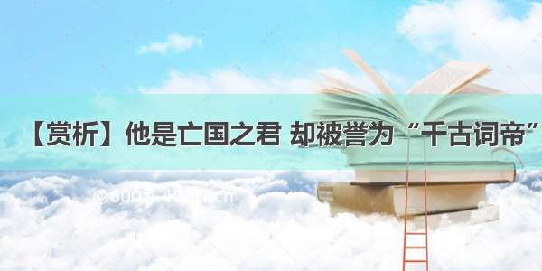 【赏析】他是亡国之君 却被誉为“千古词帝”