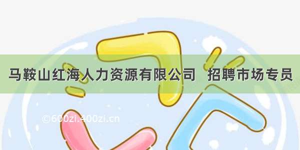 马鞍山红海人力资源有限公司   招聘市场专员