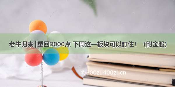 老牛归来┃重回3000点 下周这一板块可以盯住！（附金股）