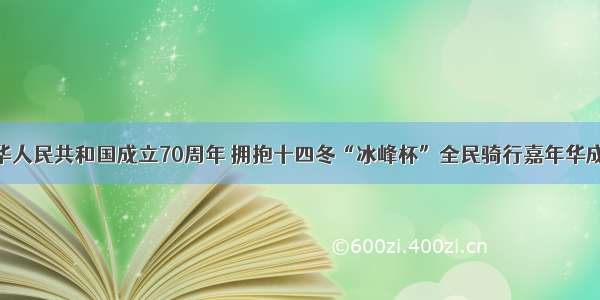 庆祝中华人民共和国成立70周年 拥抱十四冬“冰峰杯”全民骑行嘉年华成功举办