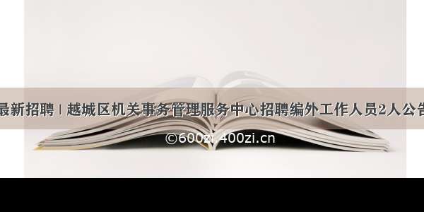 最新招聘 | 越城区机关事务管理服务中心招聘编外工作人员2人公告