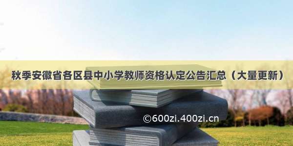 秋季安徽省各区县中小学教师资格认定公告汇总（大量更新）