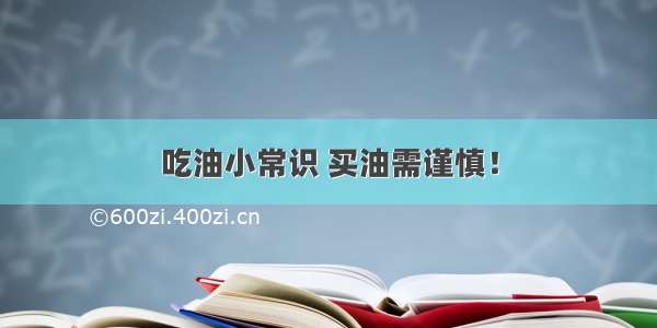 吃油小常识 买油需谨慎！