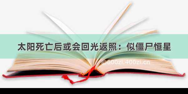 太阳死亡后或会回光返照：似僵尸恒星